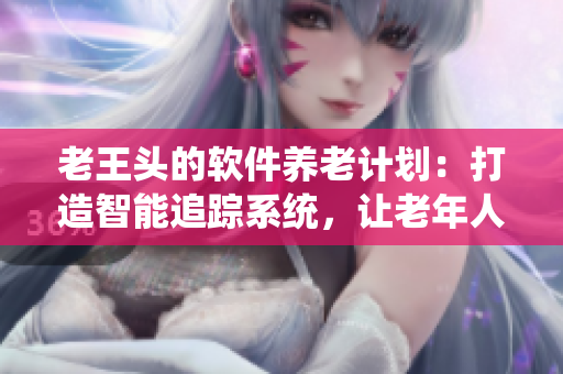 老王頭的軟件養(yǎng)老計劃：打造智能追蹤系統(tǒng)，讓老年人也能暢享科技優(yōu)勢！