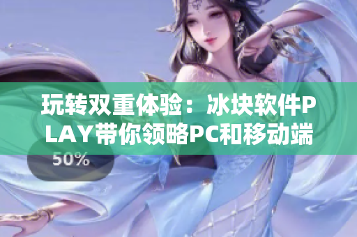 玩轉(zhuǎn)雙重體驗：冰塊軟件PLAY帶你領(lǐng)略PC和移動端的完美融合