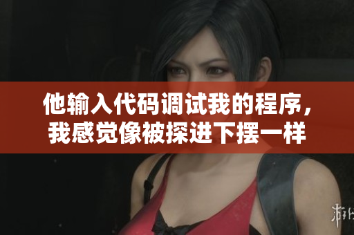 他輸入代碼調試我的程序，我感覺像被探進下擺一樣