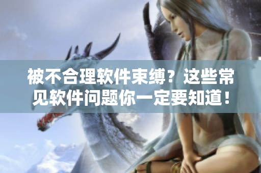 被不合理軟件束縛？這些常見(jiàn)軟件問(wèn)題你一定要知道！