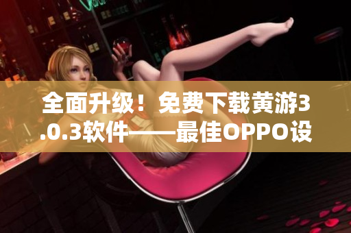 全面升級(jí)！免費(fèi)下載黃游3.0.3軟件——最佳OPPO設(shè)備配套