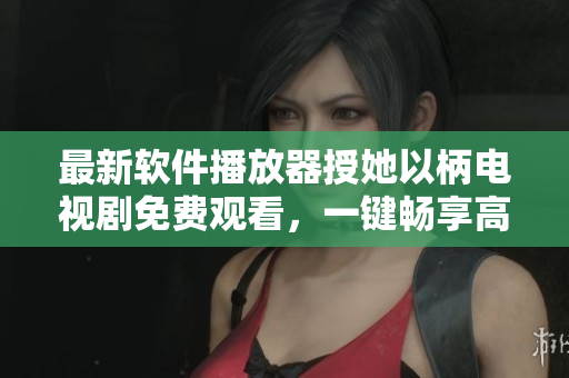 最新軟件播放器授她以柄電視劇免費觀看，一鍵暢享高清大片！
