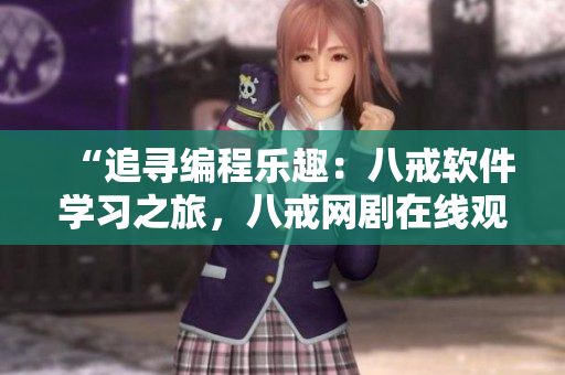 “追尋編程樂(lè)趣：八戒軟件學(xué)習(xí)之旅，八戒網(wǎng)劇在線觀看8”