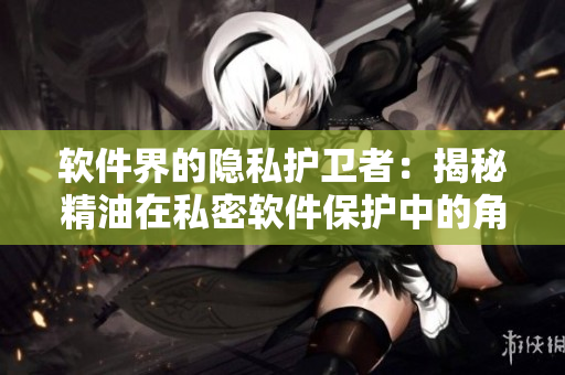 軟件界的隱私護(hù)衛(wèi)者：揭秘精油在私密軟件保護(hù)中的角色