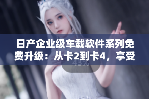 日產(chǎn)企業(yè)級(jí)車載軟件系列免費(fèi)升級(jí)：從卡2到卡4，享受更智能化駕駛體驗(yàn)
