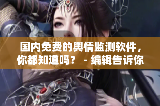 國內(nèi)免費的輿情監(jiān)測軟件，你都知道嗎？ - 編輯告訴你！