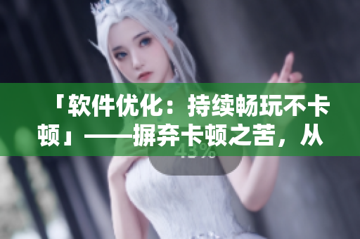 「軟件優(yōu)化：持續(xù)暢玩不卡頓」——摒棄卡頓之苦，從喝水開始