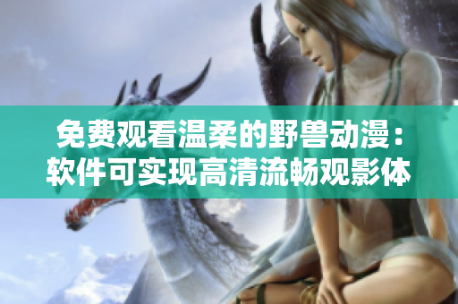 免費(fèi)觀看溫柔的野獸動(dòng)漫：軟件可實(shí)現(xiàn)高清流暢觀影體驗(yàn)