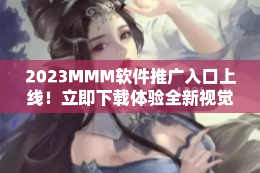 2023MMM軟件推廣入口上線！立即下載體驗(yàn)全新視覺盛宴