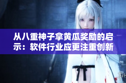 從八重神子拿黃瓜獎勵的啟示：軟件行業(yè)應(yīng)更注重創(chuàng)新和激勵