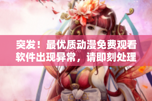 突發(fā)！最優(yōu)質(zhì)動漫免費觀看軟件出現(xiàn)異常，請即刻處理