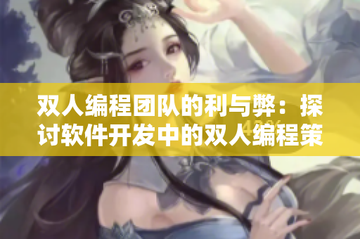 雙人編程團(tuán)隊的利與弊：探討軟件開發(fā)中的雙人編程策略