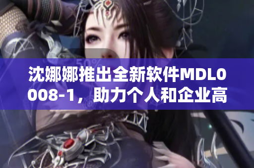 沈娜娜推出全新軟件MDL0008-1，助力個人和企業(yè)高效管理！