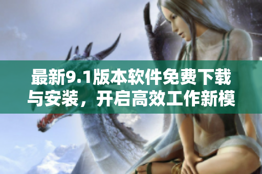 最新9.1版本軟件免費下載與安裝，開啟高效工作新模式！