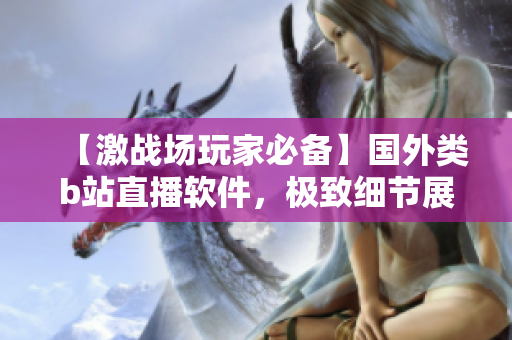 【激戰(zhàn)場玩家必備】國外類b站直播軟件，極致細節(jié)展現(xiàn)最真實戰(zhàn)場體驗