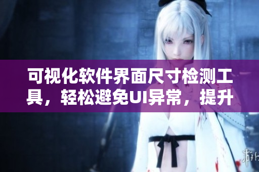 可視化軟件界面尺寸檢測工具，輕松避免UI異常，提升用戶體驗