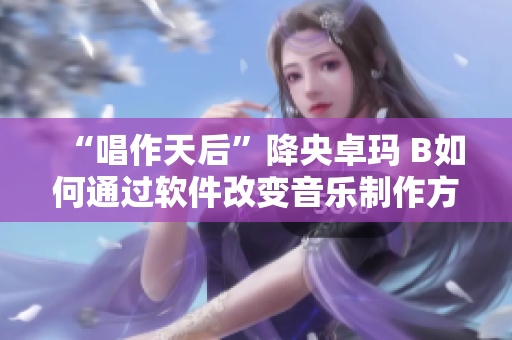 “唱作天后”降央卓瑪 B如何通過軟件改變音樂制作方式？