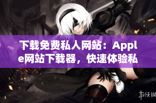 下載免費(fèi)私人網(wǎng)站：Apple網(wǎng)站下載器，快速體驗(yàn)私人服務(wù)