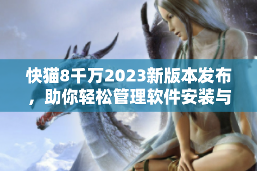 快貓8千萬(wàn)2023新版本發(fā)布，助你輕松管理軟件安裝與卸載