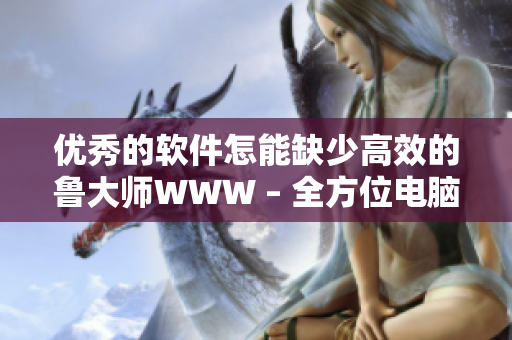 優(yōu)秀的軟件怎能缺少高效的魯大師WWW – 全方位電腦優(yōu)化工具