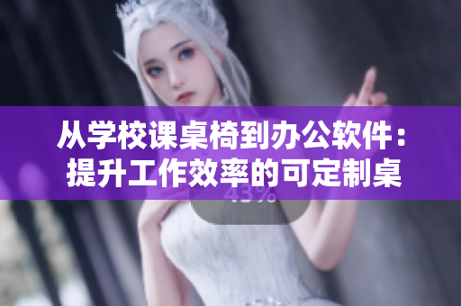 從學(xué)校課桌椅到辦公軟件： 提升工作效率的可定制桌面軟件