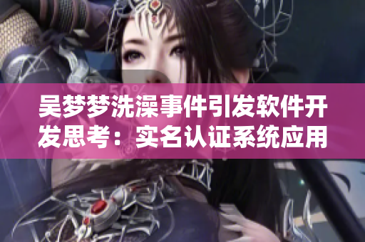 吳夢夢洗澡事件引發(fā)軟件開發(fā)思考：實(shí)名認(rèn)證系統(tǒng)應(yīng)用的必要性