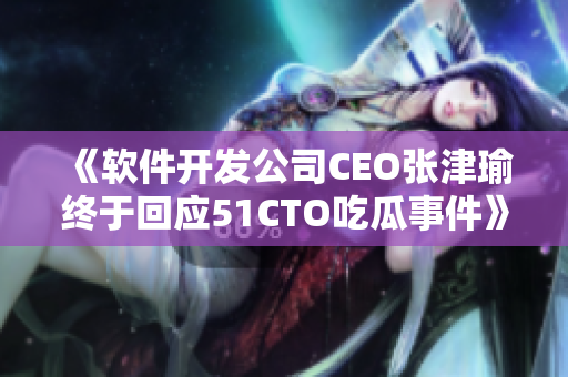 《軟件開發(fā)公司CEO張津瑜終于回應(yīng)51CTO吃瓜事件》