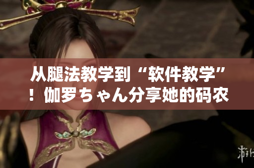 從腿法教學(xué)到“軟件教學(xué)”！伽羅ちゃん分享她的碼農(nóng)訣竅！