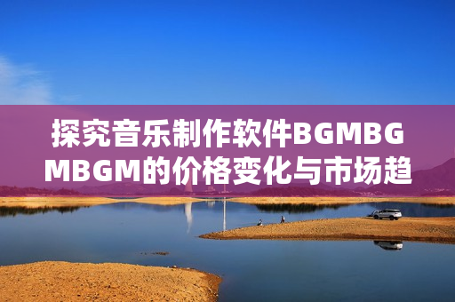探究音樂制作軟件BGMBGMBGM的價(jià)格變化與市場趨勢