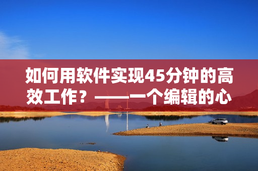 如何用軟件實(shí)現(xiàn)45分鐘的高效工作？——一個(gè)編輯的心得體會(huì)