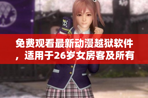 免費觀看最新動漫越獄軟件，適用于26歲女房客及所有用戶