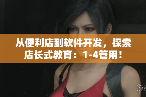 從便利店到軟件開發(fā)，探索店長式教育：1-4管用！