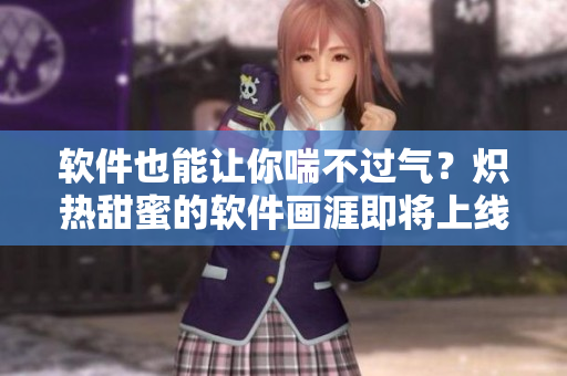 軟件也能讓你喘不過氣？熾熱甜蜜的軟件畫涯即將上線！