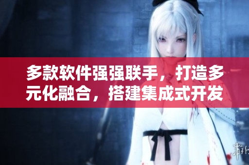 多款軟件強(qiáng)強(qiáng)聯(lián)手，打造多元化融合，搭建集成式開發(fā)環(huán)境