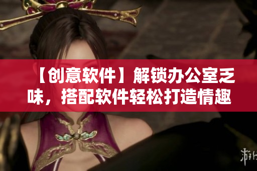 【創(chuàng)意軟件】解鎖辦公室乏味，搭配軟件輕松打造情趣內(nèi)衣秘書(shū)
