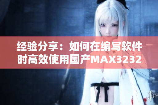 經(jīng)驗(yàn)分享：如何在編寫軟件時(shí)高效使用國產(chǎn)MAX3232？