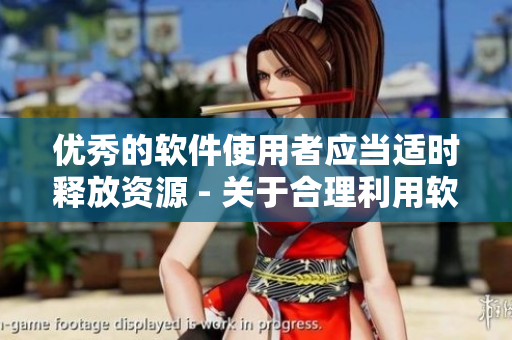 優(yōu)秀的軟件使用者應(yīng)當(dāng)適時(shí)釋放資源 - 關(guān)于合理利用軟件資源的文章