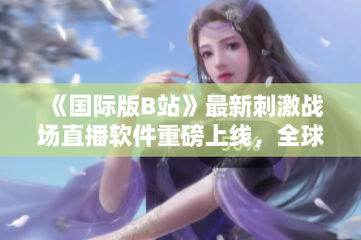 《國(guó)際版B站》最新刺激戰(zhàn)場(chǎng)直播軟件重磅上線(xiàn)，全球玩家必備！