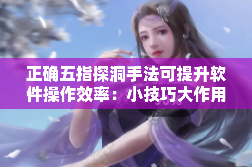 正確五指探洞手法可提升軟件操作效率：小技巧大作用！