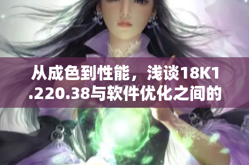 從成色到性能，淺談18K1.220.38與軟件優(yōu)化之間的關(guān)系