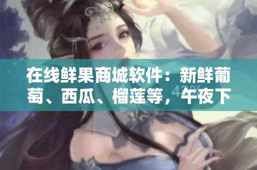 在線鮮果商城軟件：新鮮葡萄、西瓜、榴蓮等，午夜下單即送黃瓜！