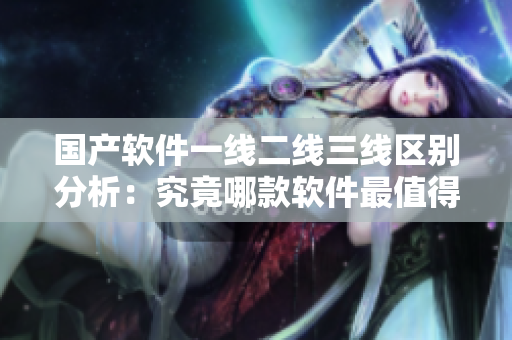國產(chǎn)軟件一線二線三線區(qū)別分析：究竟哪款軟件最值得信賴？