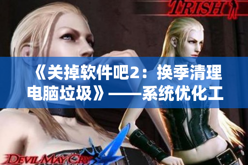 《關(guān)掉軟件吧2：換季清理電腦垃圾》——系統(tǒng)優(yōu)化工具讓電腦干凈如新！