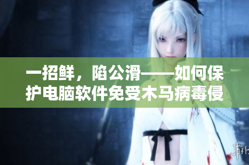 一招鮮，陷公滑——如何保護(hù)電腦軟件免受木馬病毒侵害