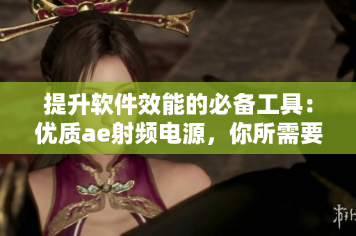 提升軟件效能的必備工具：優(yōu)質(zhì)ae射頻電源，你所需要了解的所有重點(diǎn)