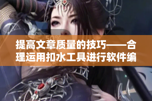 提高文章質(zhì)量的技巧——合理運(yùn)用扣水工具進(jìn)行軟件編輯