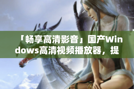 「暢享高清影音」國產(chǎn)Windows高清視頻播放器，提供流暢視覺體驗