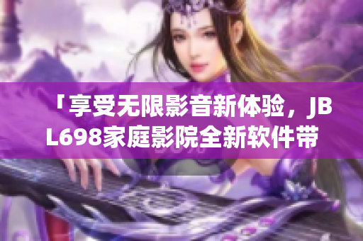 「享受無限影音新體驗，JBL698家庭影院全新軟件帶來更多驚喜」