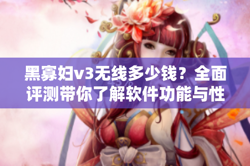 黑寡婦v3無線多少錢？全面評(píng)測(cè)帶你了解軟件功能與性能