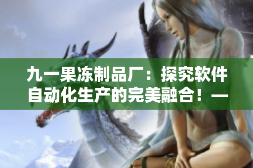 九一果凍制品廠：探究軟件自動化生產(chǎn)的完美融合！——最新電視劇解讀
